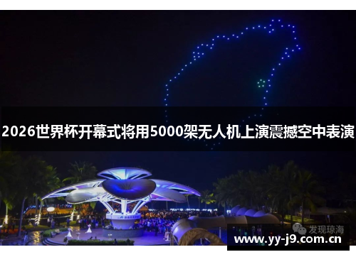2026世界杯开幕式将用5000架无人机上演震撼空中表演 2026世界杯开幕式将用5000架无人机上演震撼空中表演