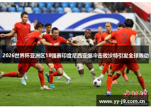 2026世界杯亚洲区18强赛印度尼西亚爆冷击败沙特引发全球轰动 2026世界杯亚洲区18强赛印度尼西亚爆冷击败沙特引发全球轰动