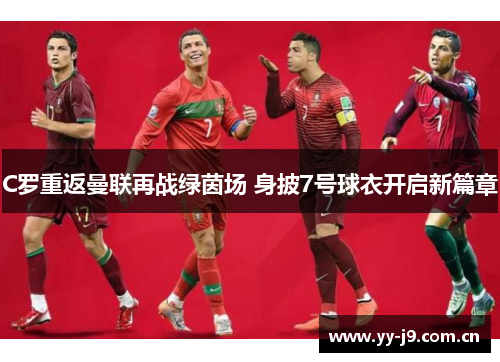 C罗重返曼联再战绿茵场 身披7号球衣开启新篇章 C罗重返曼联再战绿茵场 身披7号球衣开启新篇章