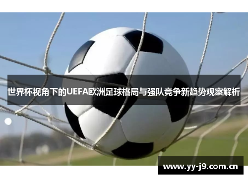 世界杯视角下的UEFA欧洲足球格局与强队竞争新趋势观察解析