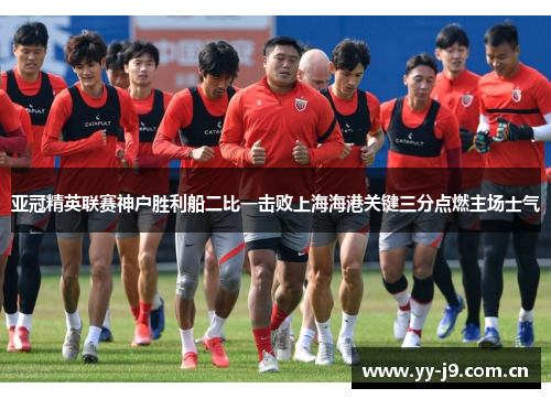 亚冠精英联赛神户胜利船二比一击败上海海港关键三分点燃主场士气 亚冠精英联赛神户胜利船二比一击败上海海港关键三分点燃主场士气
